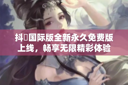 抖抈国际版全新永久免费版上线，畅享无限精彩体验