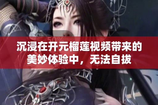 沉浸在开元榴莲视频带来的美妙体验中，无法自拔