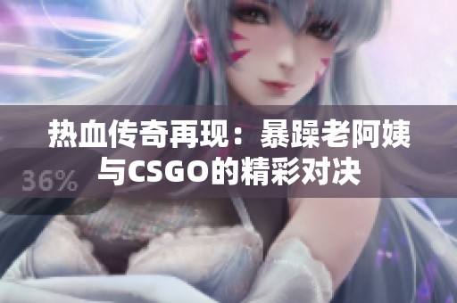 热血传奇再现：暴躁老阿姨与CSGO的精彩对决