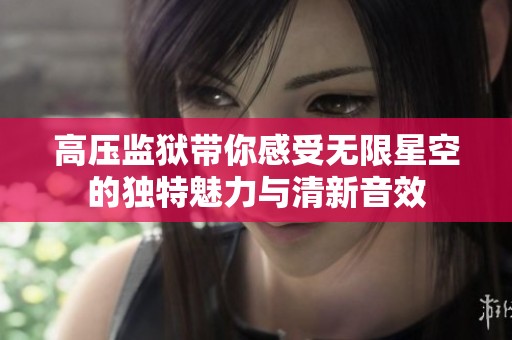 高压监狱带你感受无限星空的独特魅力与清新音效