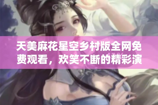 天美麻花星空乡村版全网免费观看，欢笑不断的精彩演绎