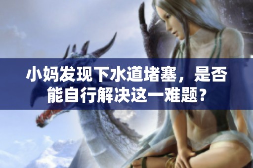 小妈发现下水道堵塞，是否能自行解决这一难题？