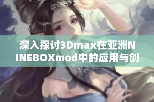 深入探讨3Dmax在亚洲NINEBOXmod中的应用与创新设计