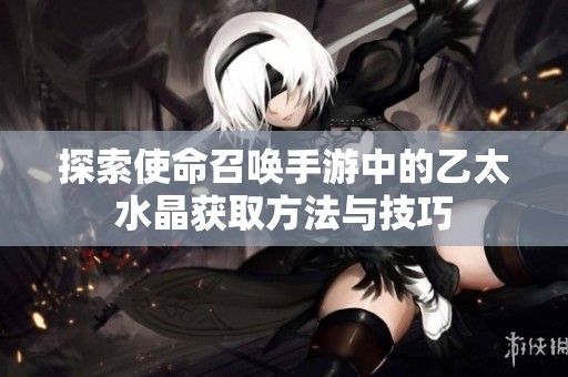 探索使命召唤手游中的乙太水晶获取方法与技巧