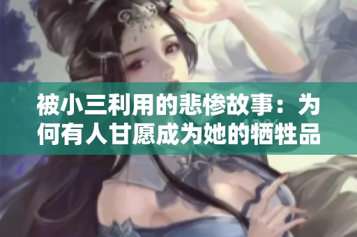 被小三利用的悲惨故事：为何有人甘愿成为她的牺牲品
