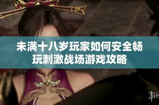 未满十八岁玩家如何安全畅玩刺激战场游戏攻略