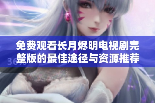 免费观看长月烬明电视剧完整版的最佳途径与资源推荐