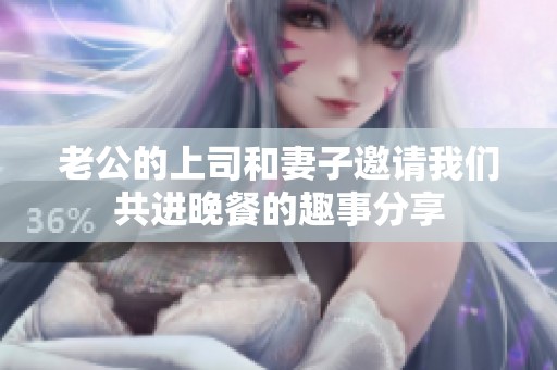 老公的上司和妻子邀请我们共进晚餐的趣事分享