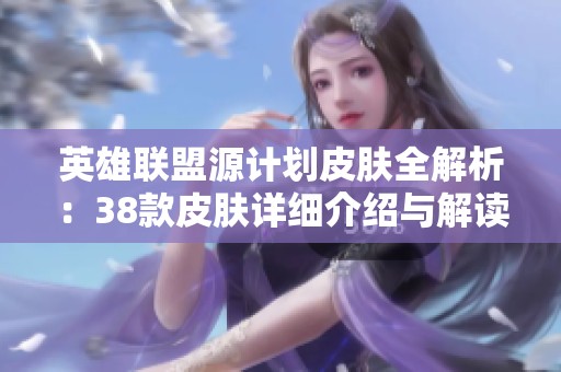 英雄联盟源计划皮肤全解析：38款皮肤详细介绍与解读
