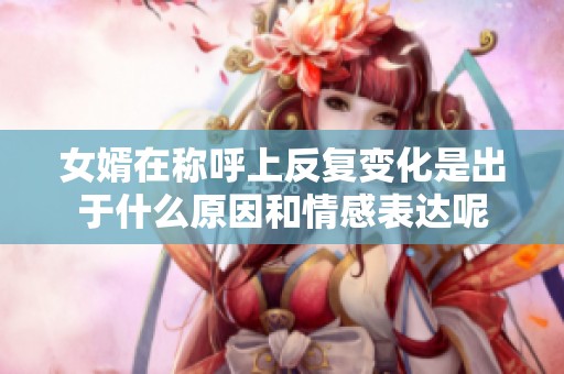 女婿在称呼上反复变化是出于什么原因和情感表达呢