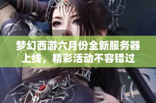 梦幻西游六月份全新服务器上线，精彩活动不容错过