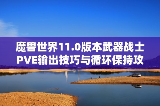魔兽世界11.0版本武器战士PVE输出技巧与循环保持攻略