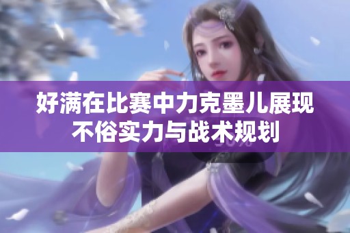 好满在比赛中力克墨儿展现不俗实力与战术规划