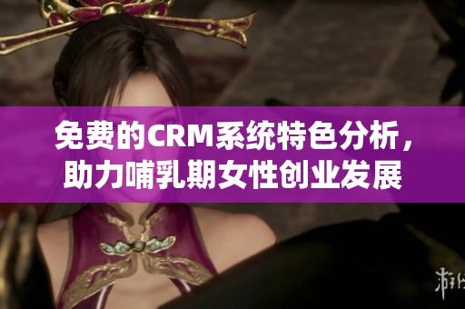免费的CRM系统特色分析，助力哺乳期女性创业发展