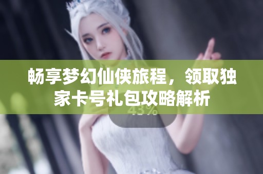 畅享梦幻仙侠旅程，领取独家卡号礼包攻略解析