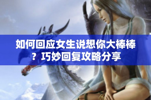 如何回应女生说想你大棒棒？巧妙回复攻略分享