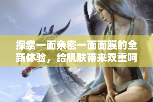 探索一面亲密一面面膜的全新体验，给肌肤带来双重呵护