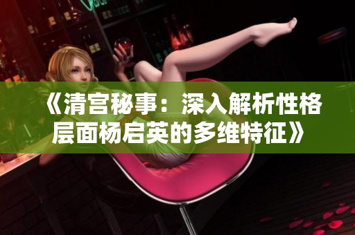 《清宫秘事：深入解析性格层面杨启英的多维特征》