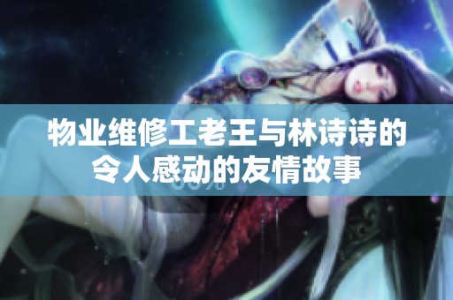 物业维修工老王与林诗诗的令人感动的友情故事