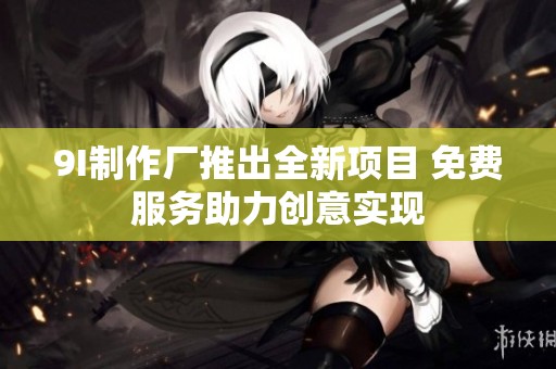 9I制作厂推出全新项目 免费服务助力创意实现