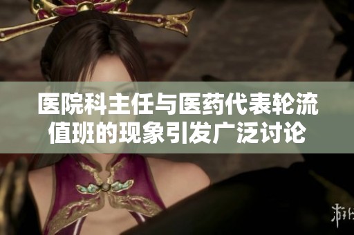 医院科主任与医药代表轮流值班的现象引发广泛讨论