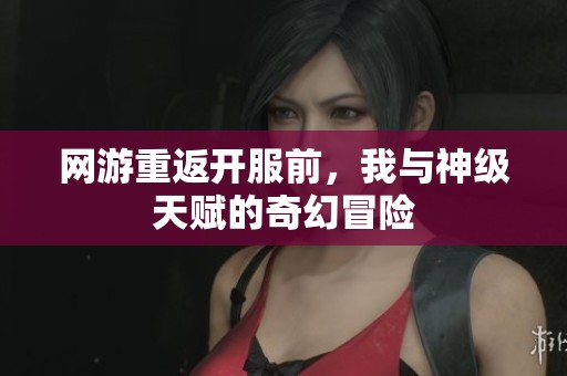 网游重返开服前，我与神级天赋的奇幻冒险