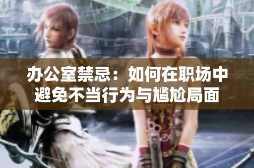 办公室禁忌：如何在职场中避免不当行为与尴尬局面