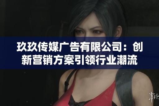 玖玖传媒广告有限公司：创新营销方案引领行业潮流