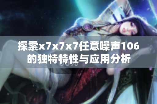 探索x7x7x7任意噪声106的独特特性与应用分析