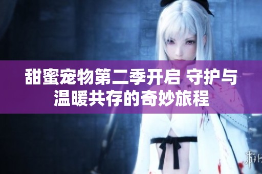 甜蜜宠物第二季开启 守护与温暖共存的奇妙旅程