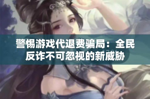 警惕游戏代退费骗局：全民反诈不可忽视的新威胁