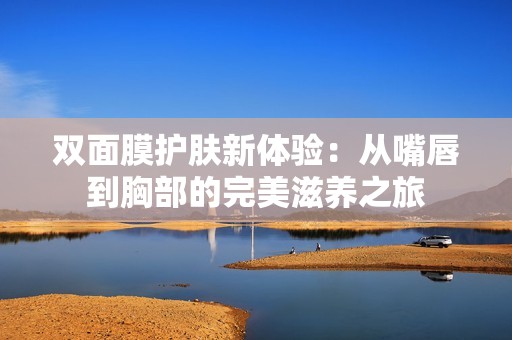 双面膜护肤新体验：从嘴唇到胸部的完美滋养之旅