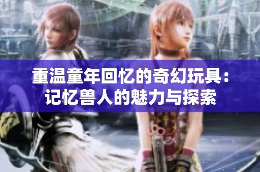 重温童年回忆的奇幻玩具：记忆兽人的魅力与探索