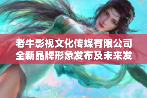 老牛影视文化传媒有限公司全新品牌形象发布及未来发展展望