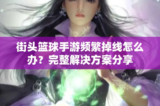 街头篮球手游频繁掉线怎么办？完整解决方案分享