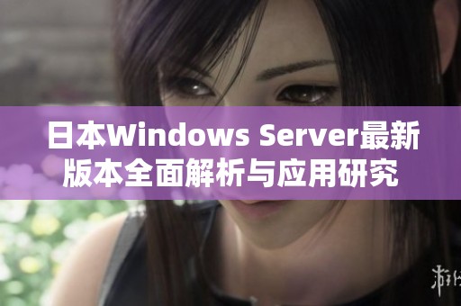 日本Windows Server最新版本全面解析与应用研究