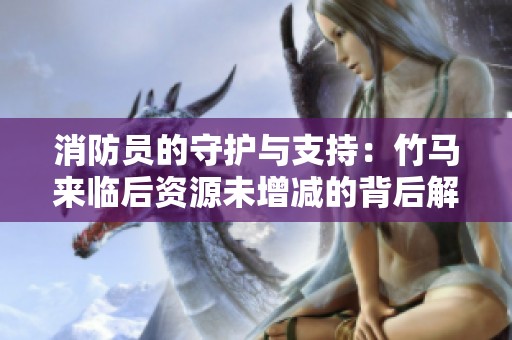 消防员的守护与支持：竹马来临后资源未增减的背后解析
