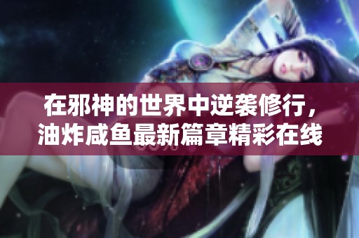 在邪神的世界中逆袭修行，油炸咸鱼最新篇章精彩在线阅读