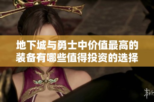 地下城与勇士中价值最高的装备有哪些值得投资的选择