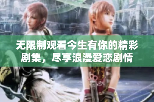 无限制观看今生有你的精彩剧集，尽享浪漫爱恋剧情