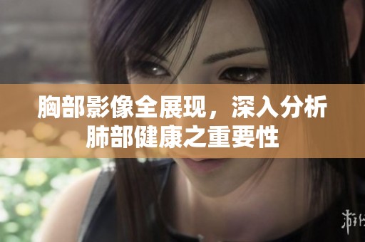 胸部影像全展现，深入分析肺部健康之重要性