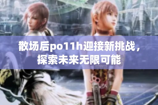 散场后po11h迎接新挑战，探索未来无限可能