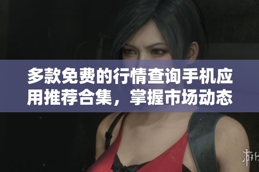 多款免费的行情查询手机应用推荐合集，掌握市场动态利器
