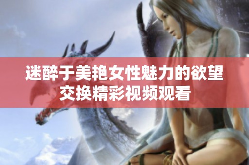 迷醉于美艳女性魅力的欲望交换精彩视频观看