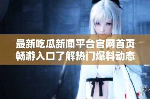 最新吃瓜新闻平台官网首页畅游入口了解热门爆料动态