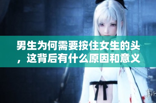 男生为何需要按住女生的头，这背后有什么原因和意义