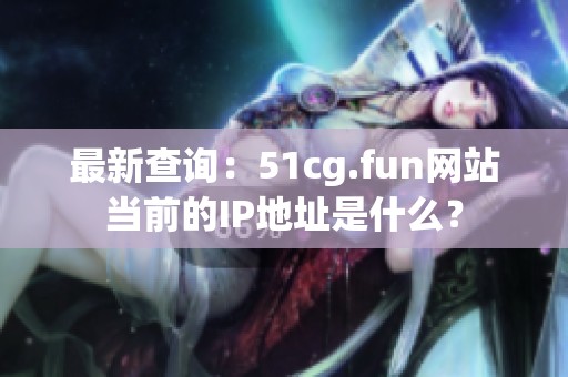最新查询：51cg.fun网站当前的IP地址是什么？