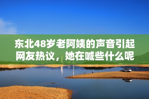 东北48岁老阿姨的声音引起网友热议，她在喊些什么呢