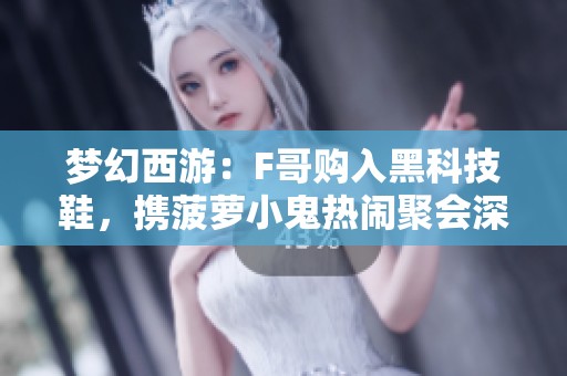 梦幻西游：F哥购入黑科技鞋，携菠萝小鬼热闹聚会深圳