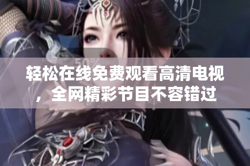 轻松在线免费观看高清电视，全网精彩节目不容错过